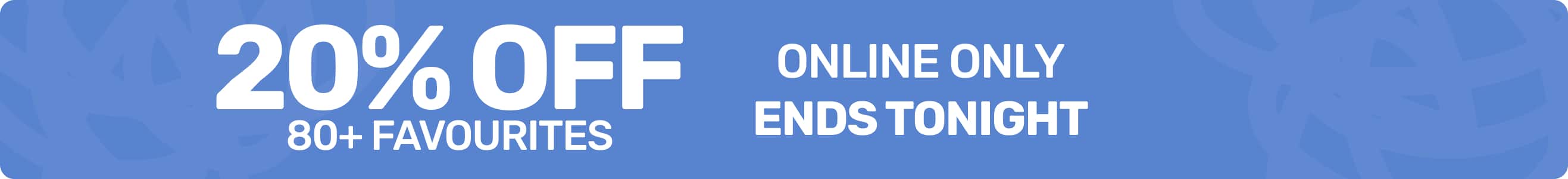 20% Off 80+ Favourites